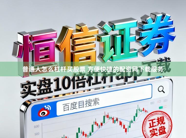 普通人怎么杠杆买股票 方便快捷的配资网下载服务