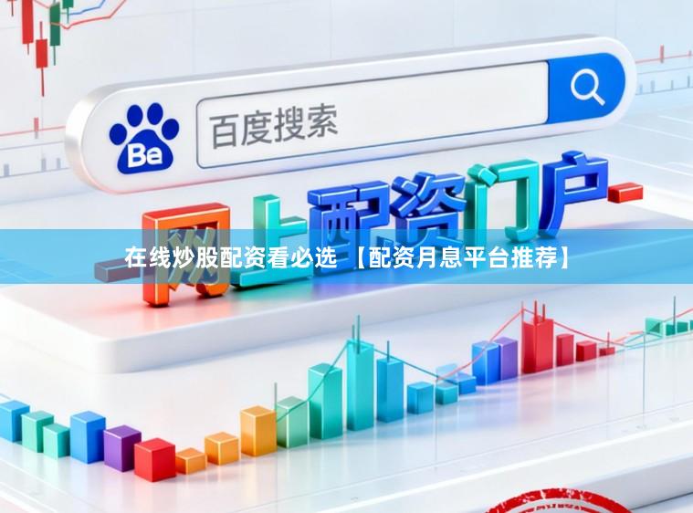 在线炒股配资看必选 【配资月息平台推荐】