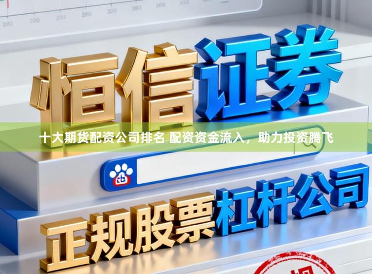 十大期货配资公司排名 配资资金流入，助力投资腾飞