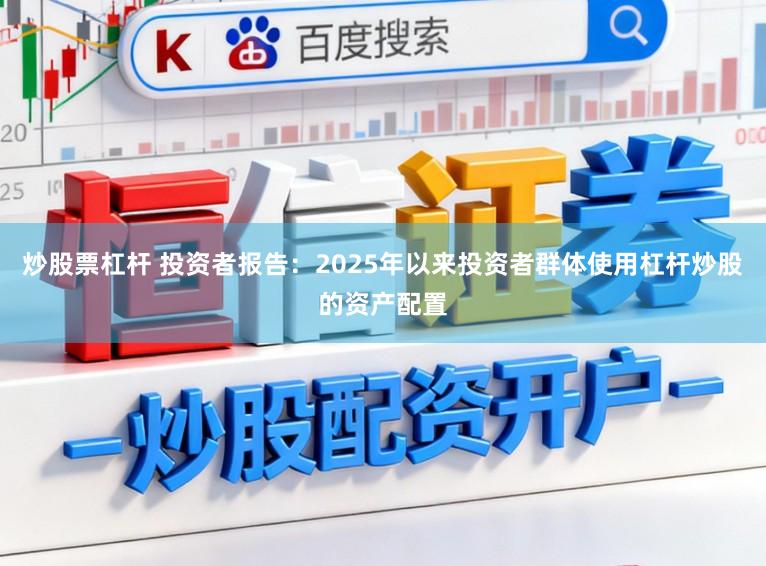 炒股票杠杆 投资者报告：2025年以来投资者群体使用杠杆炒股的资产配置