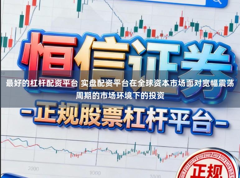 最好的杠杆配资平台 实盘配资平台在全球资本市场面对宽幅震荡周期的市场环境下的投资