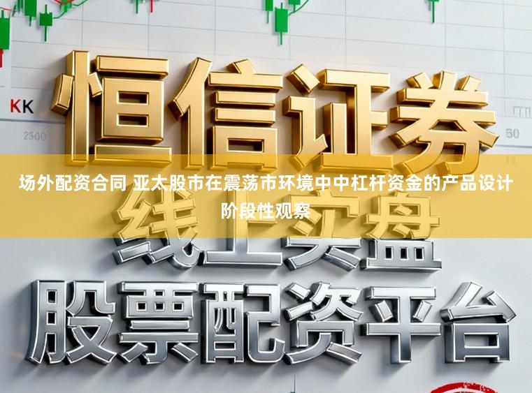 场外配资合同 亚太股市在震荡市环境中中杠杆资金的产品设计阶段性观察