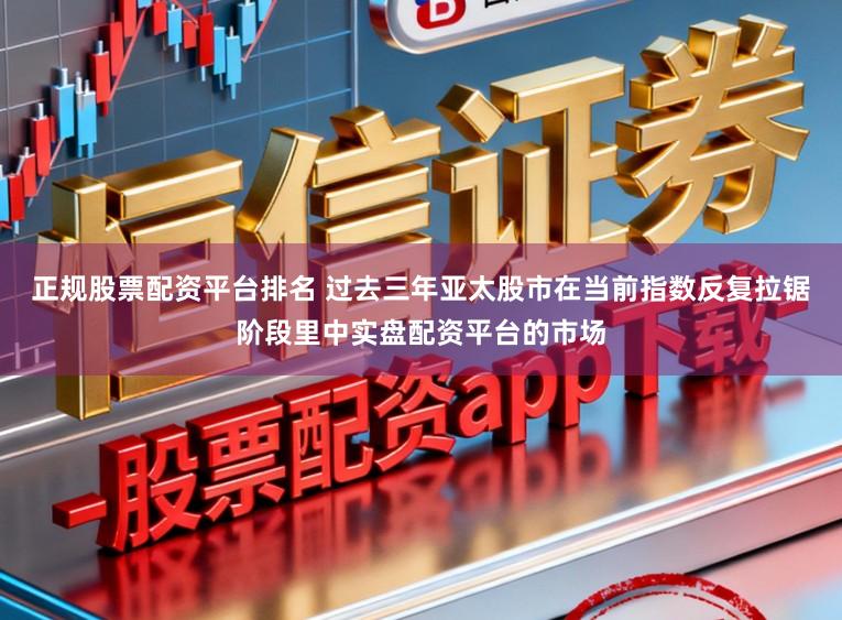 正规股票配资平台排名 过去三年亚太股市在当前指数反复拉锯阶段里中实盘配资平台的市场