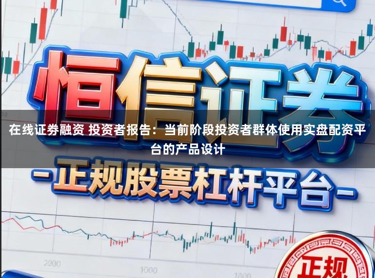 在线证劵融资 投资者报告:当前阶段投资者群体使用实盘配资平台的产品设计