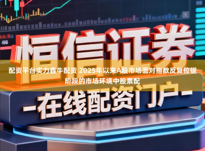 配资平台实力鑫牛配资 2025年以来A股市场面对指数反复拉锯阶段的市场环境中股票配
