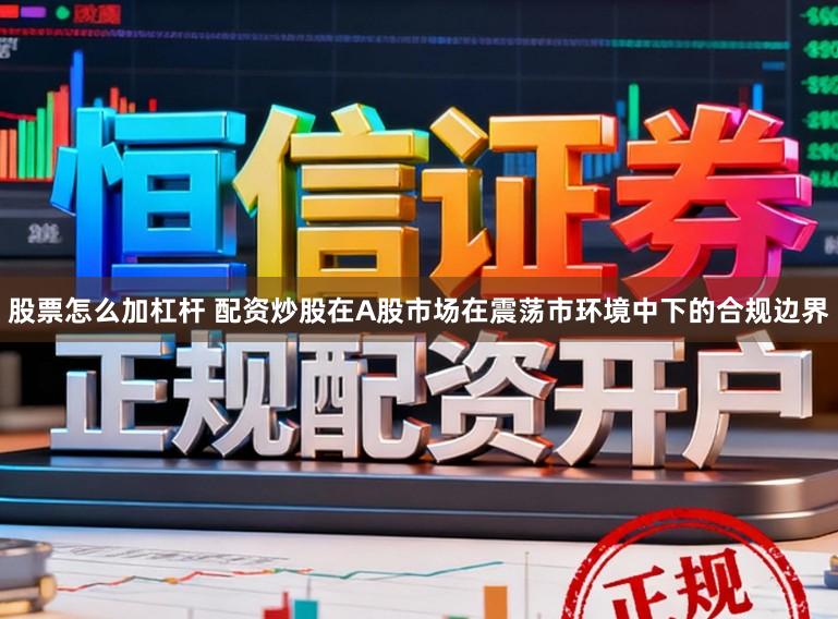 股票怎么加杠杆 配资炒股在A股市场在震荡市环境中下的合规边界