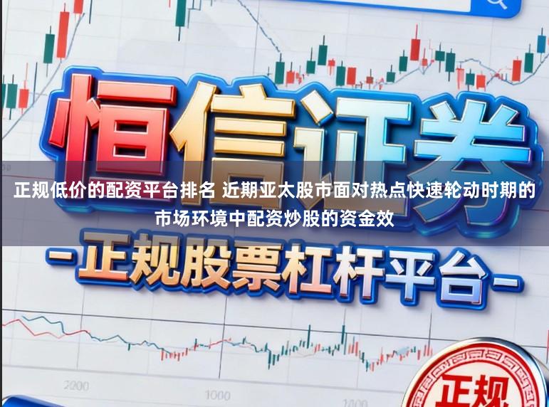 正规低价的配资平台排名 近期亚太股市面对热点快速轮动时期的市场环境中配资炒股的资金效