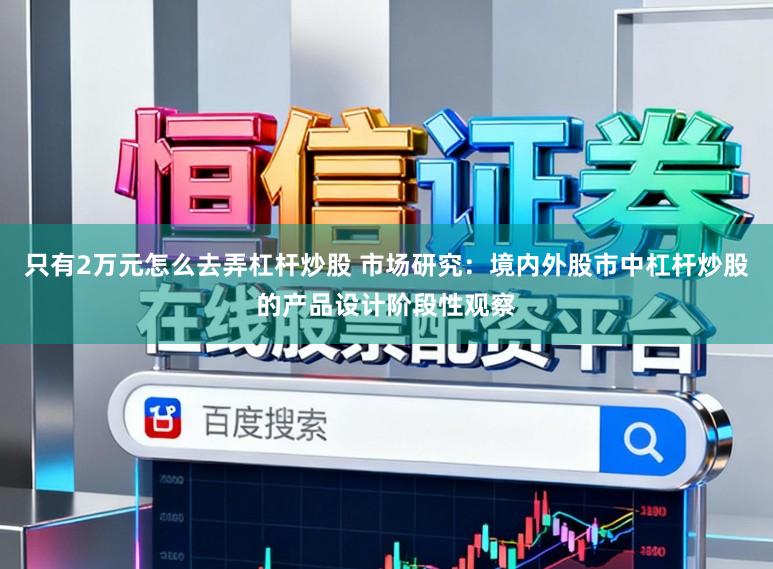只有2万元怎么去弄杠杆炒股 市场研究：境内外股市中杠杆炒股的产品设计阶段性观察