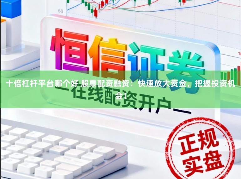 十倍杠杆平台哪个好 股票配资融资：快速放大资金，把握投资机会！