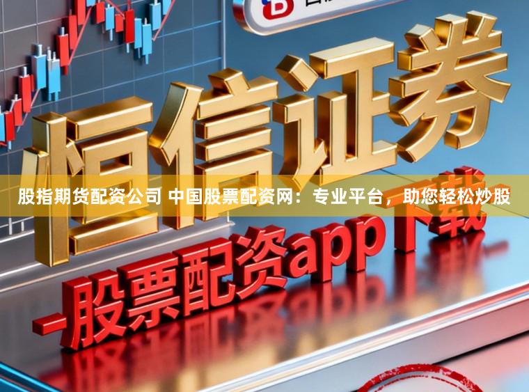 股指期货配资公司 中国股票配资网：专业平台，助您轻松炒股