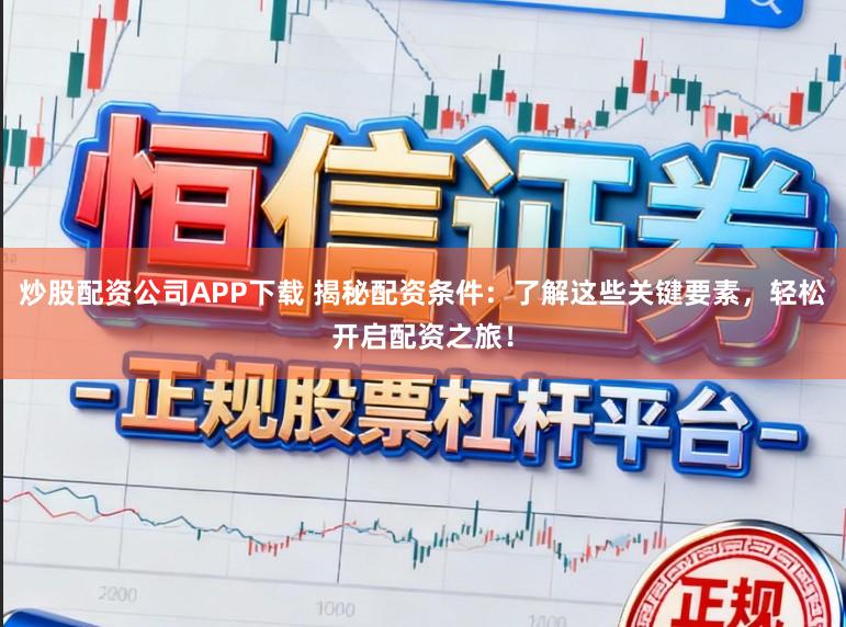 炒股配资公司APP下载 揭秘配资条件：了解这些关键要素，轻松开启配资之旅！