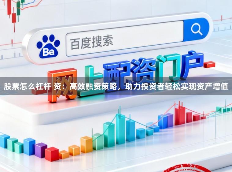 股票怎么杠杆 资：高效融资策略，助力投资者轻松实现资产增值