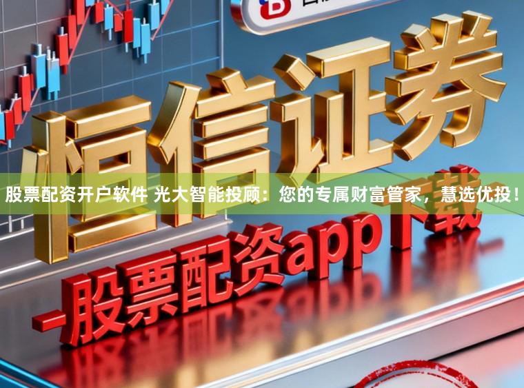 股票配资开户软件 光大智能投顾：您的专属财富管家，慧选优投！