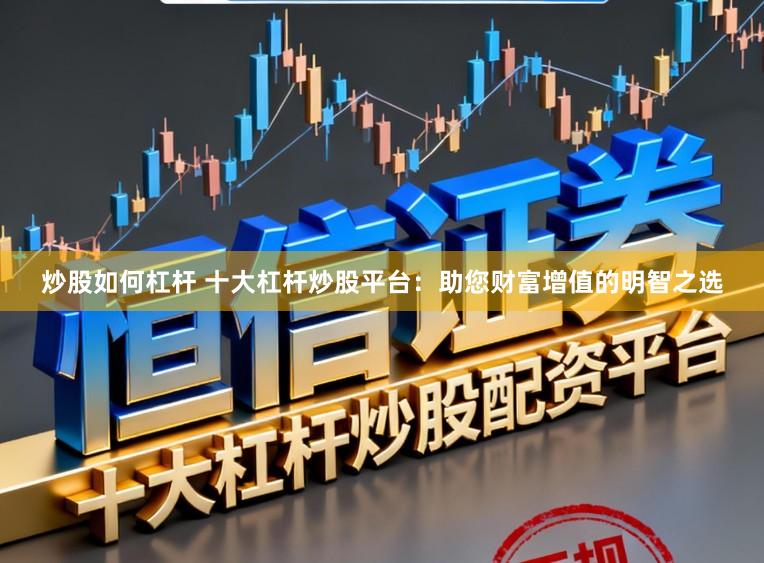 炒股如何杠杆 十大杠杆炒股平台：助您财富增值的明智之选