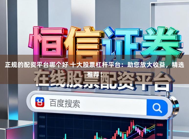 正规的配资平台哪个好 十大股票杠杆平台：助您放大收益，精选推荐！